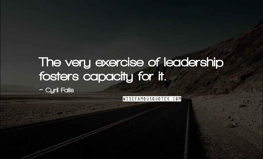 Cyril Falls Quotes: The very exercise of leadership fosters capacity for it.