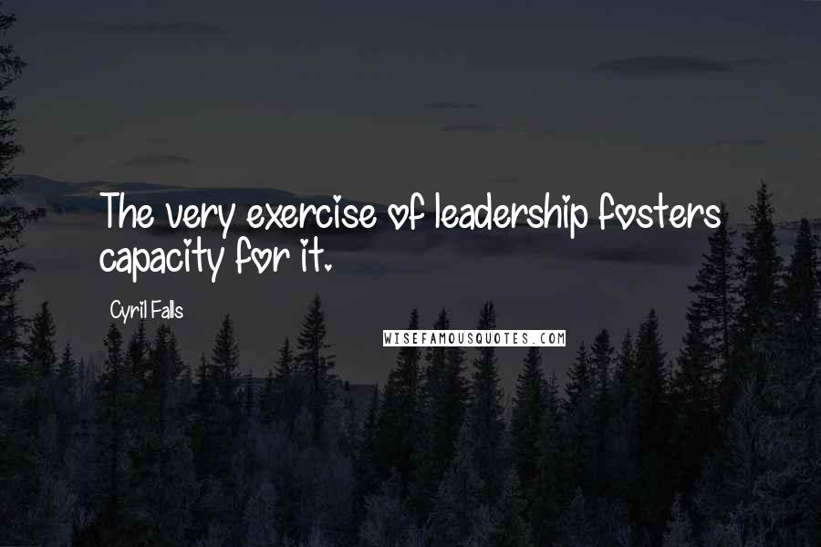 Cyril Falls Quotes: The very exercise of leadership fosters capacity for it.