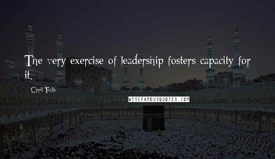 Cyril Falls Quotes: The very exercise of leadership fosters capacity for it.