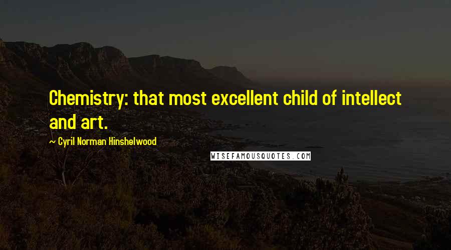 Cyril Norman Hinshelwood Quotes: Chemistry: that most excellent child of intellect and art.