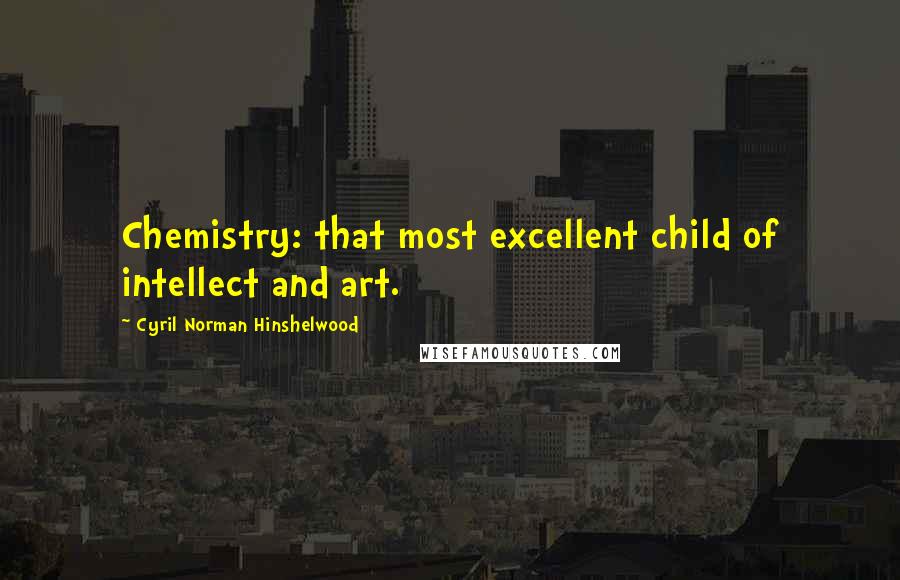 Cyril Norman Hinshelwood Quotes: Chemistry: that most excellent child of intellect and art.