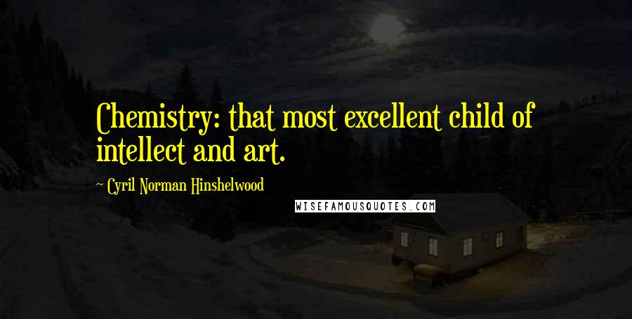 Cyril Norman Hinshelwood Quotes: Chemistry: that most excellent child of intellect and art.