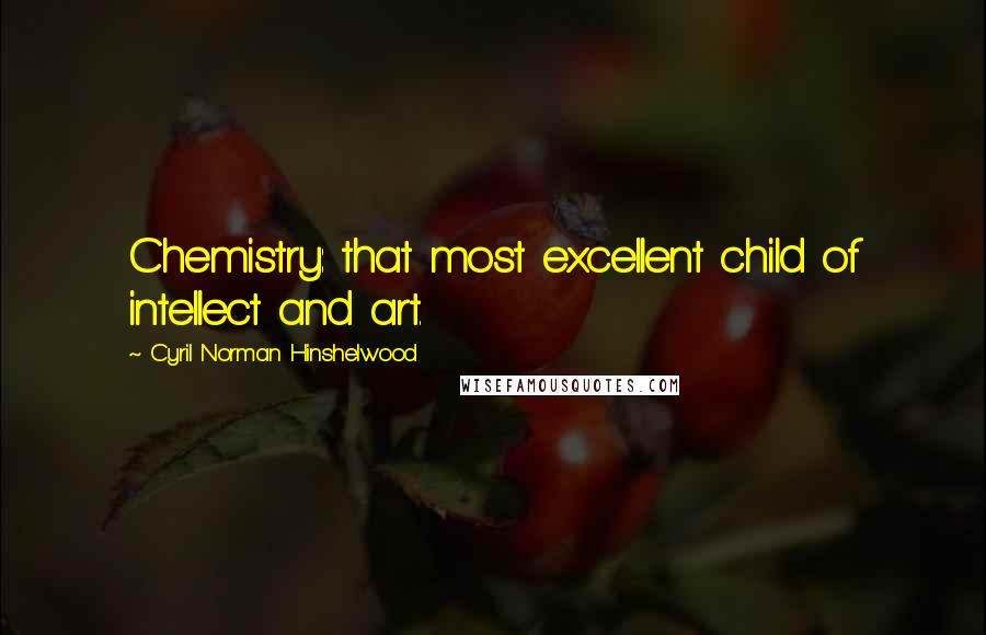 Cyril Norman Hinshelwood Quotes: Chemistry: that most excellent child of intellect and art.