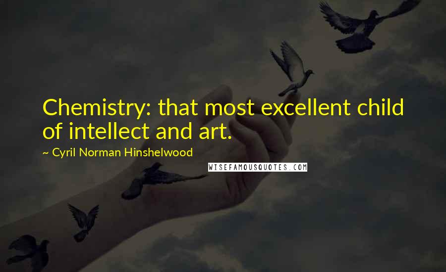 Cyril Norman Hinshelwood Quotes: Chemistry: that most excellent child of intellect and art.