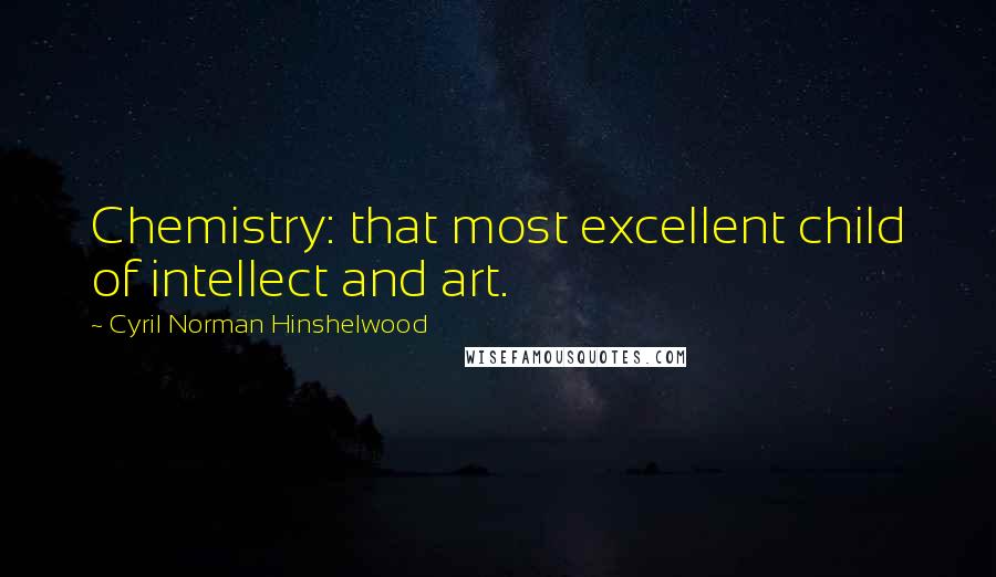 Cyril Norman Hinshelwood Quotes: Chemistry: that most excellent child of intellect and art.