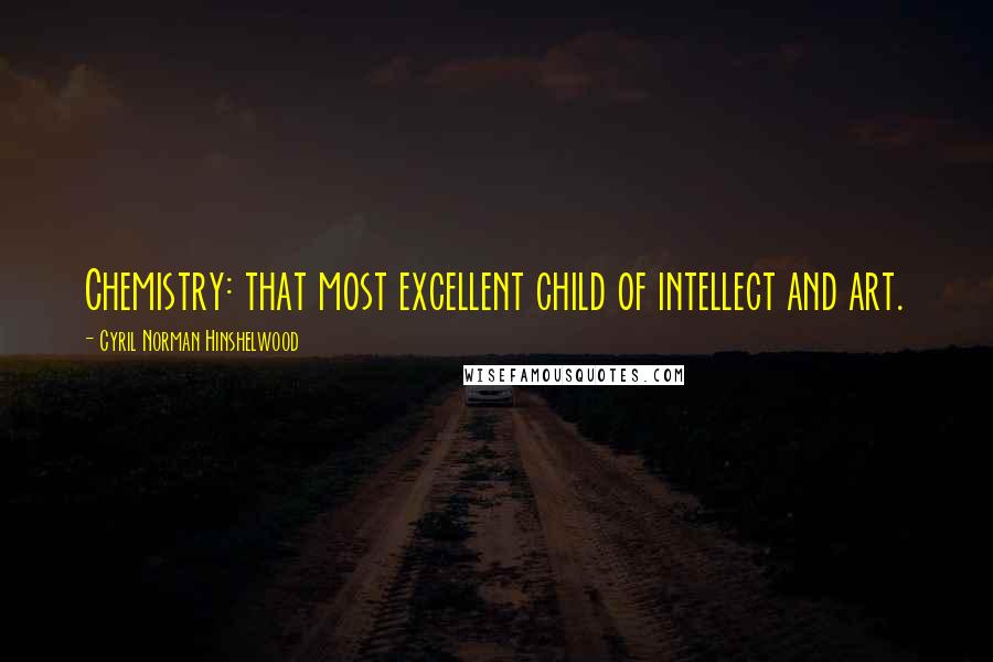 Cyril Norman Hinshelwood Quotes: Chemistry: that most excellent child of intellect and art.