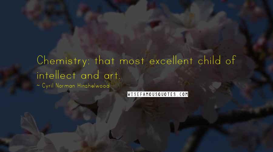 Cyril Norman Hinshelwood Quotes: Chemistry: that most excellent child of intellect and art.