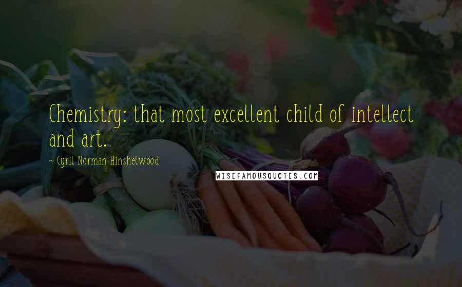 Cyril Norman Hinshelwood Quotes: Chemistry: that most excellent child of intellect and art.