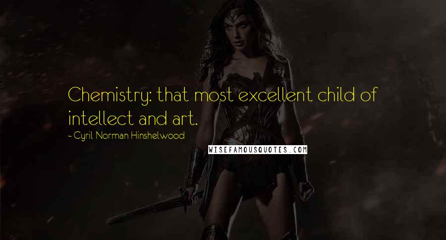 Cyril Norman Hinshelwood Quotes: Chemistry: that most excellent child of intellect and art.