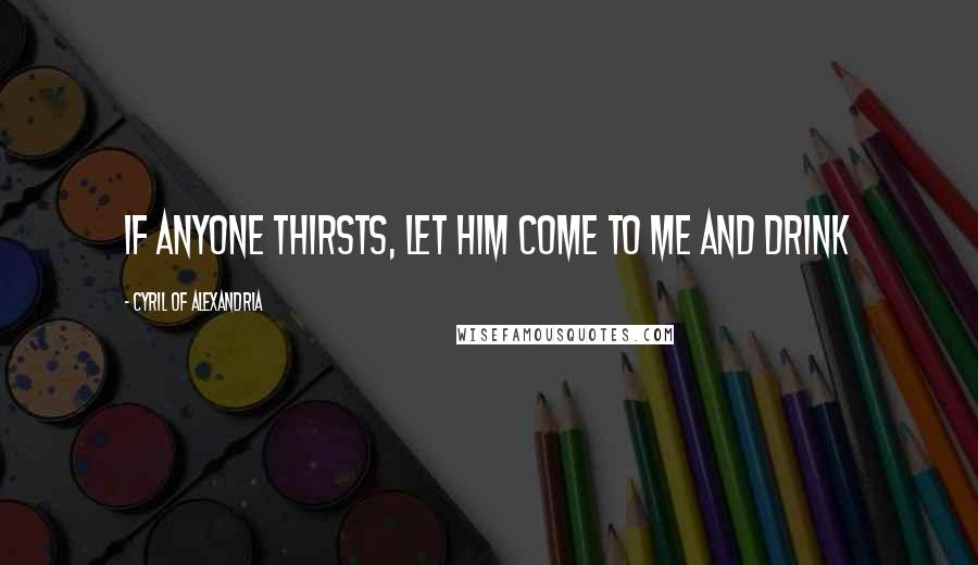 Cyril Of Alexandria Quotes: If anyone thirsts, let him come to Me and drink
