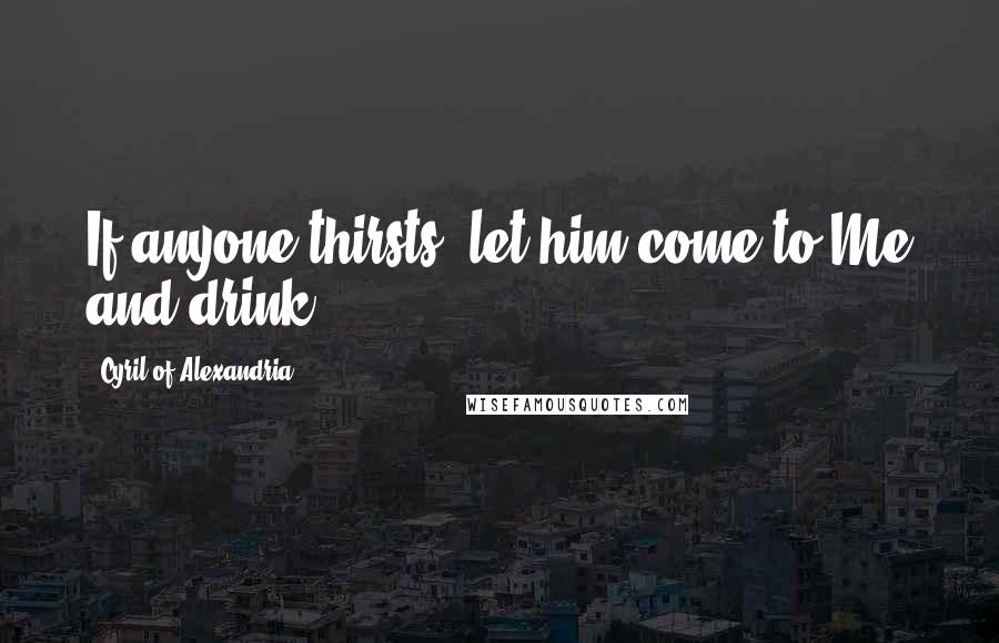 Cyril Of Alexandria Quotes: If anyone thirsts, let him come to Me and drink