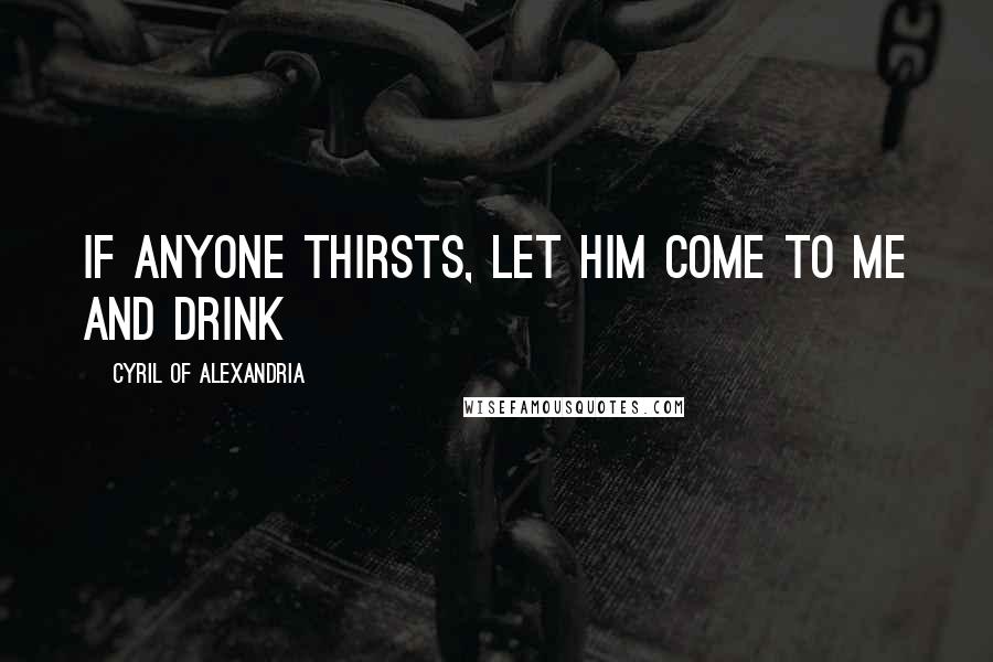 Cyril Of Alexandria Quotes: If anyone thirsts, let him come to Me and drink