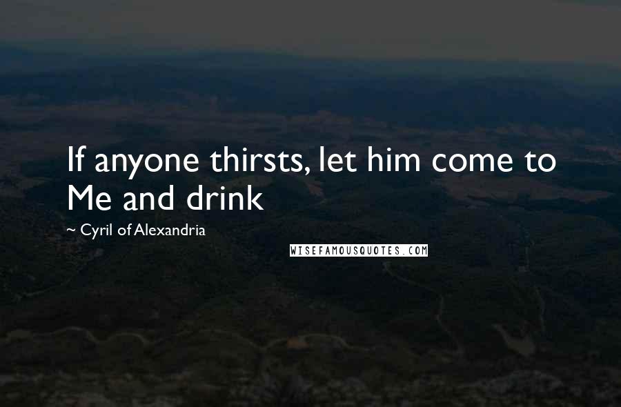 Cyril Of Alexandria Quotes: If anyone thirsts, let him come to Me and drink