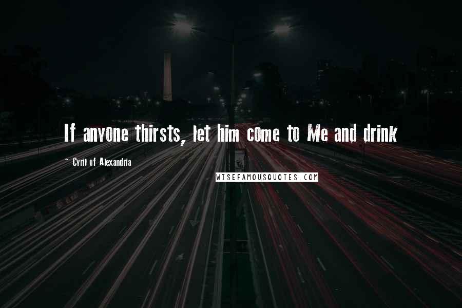 Cyril Of Alexandria Quotes: If anyone thirsts, let him come to Me and drink