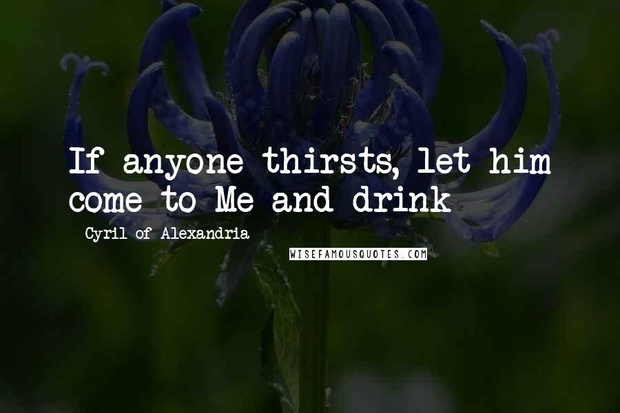 Cyril Of Alexandria Quotes: If anyone thirsts, let him come to Me and drink