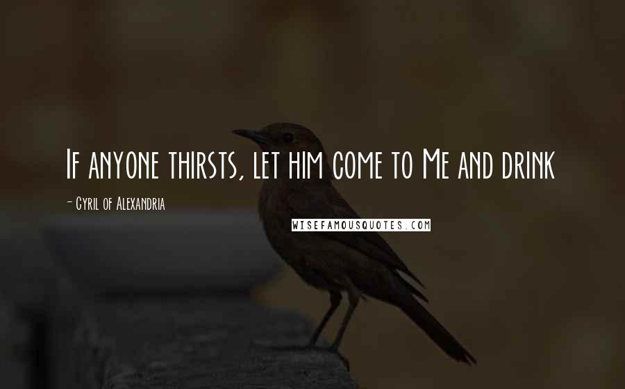 Cyril Of Alexandria Quotes: If anyone thirsts, let him come to Me and drink