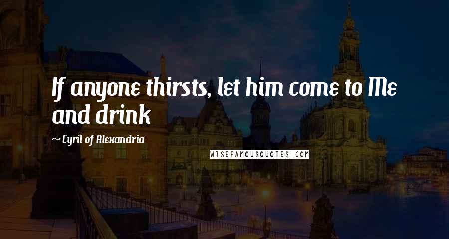 Cyril Of Alexandria Quotes: If anyone thirsts, let him come to Me and drink
