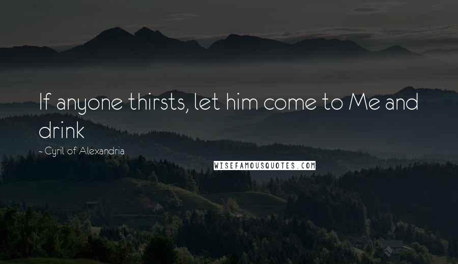 Cyril Of Alexandria Quotes: If anyone thirsts, let him come to Me and drink