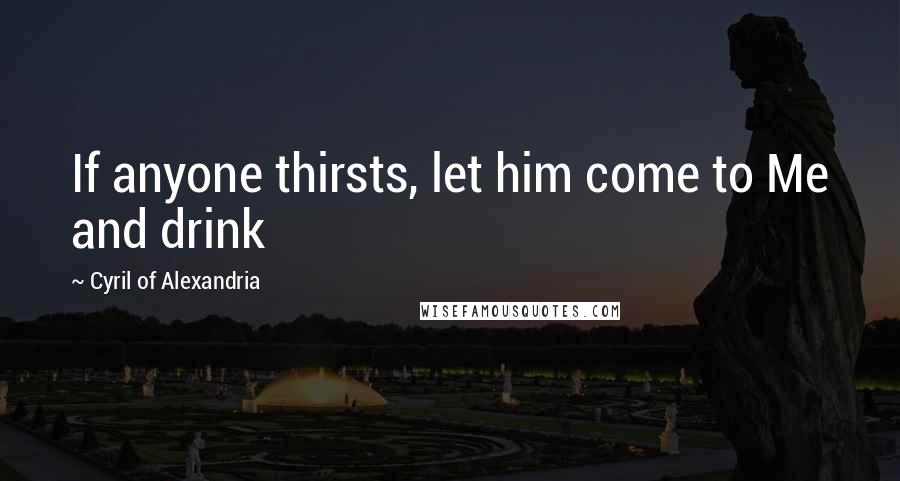 Cyril Of Alexandria Quotes: If anyone thirsts, let him come to Me and drink