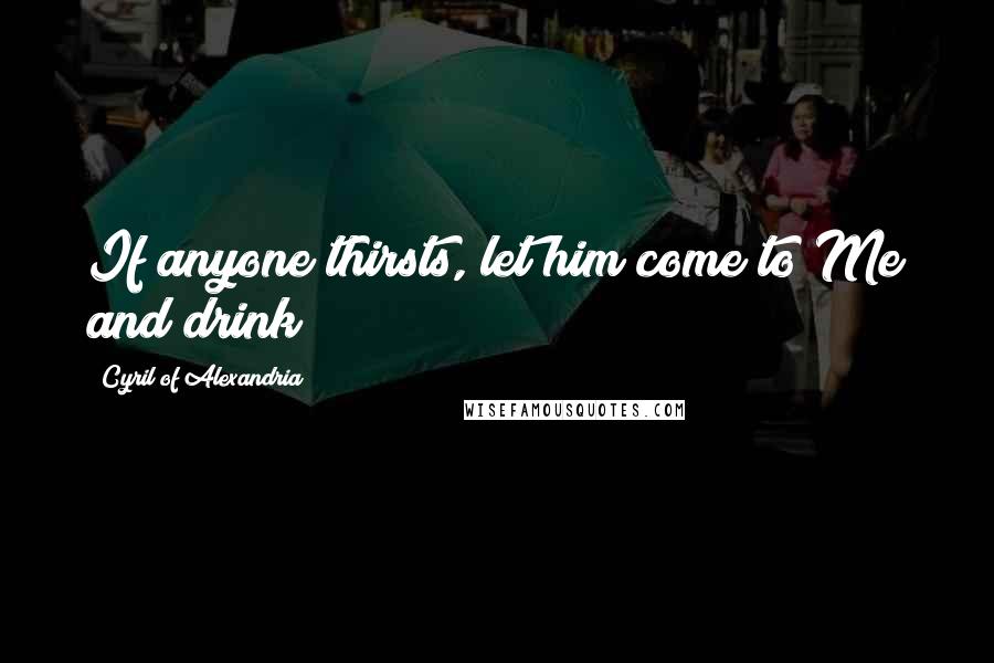 Cyril Of Alexandria Quotes: If anyone thirsts, let him come to Me and drink