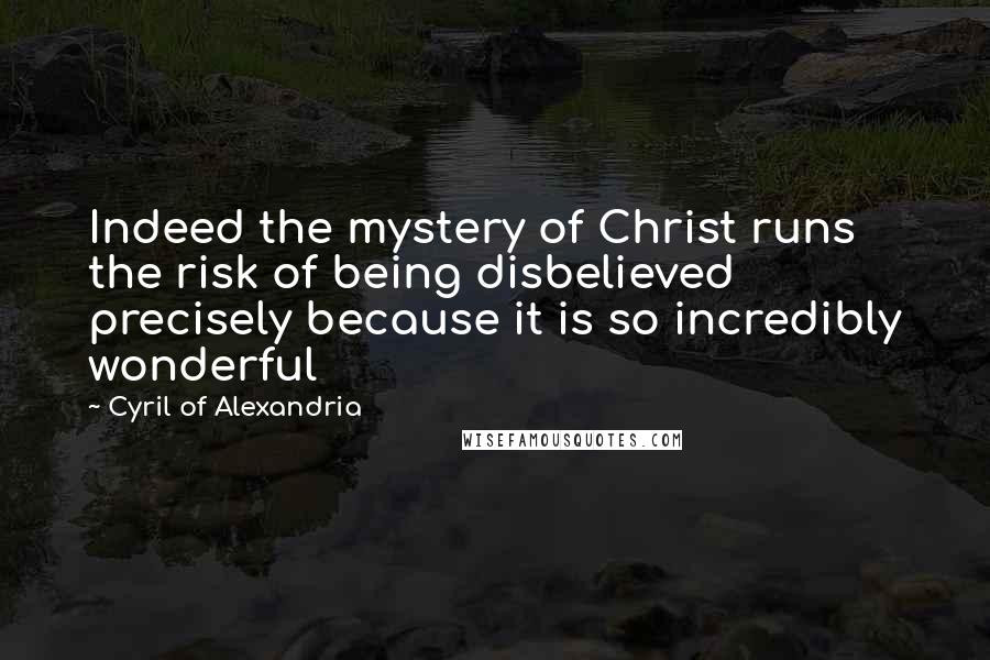 Cyril Of Alexandria Quotes: Indeed the mystery of Christ runs the risk of being disbelieved precisely because it is so incredibly wonderful