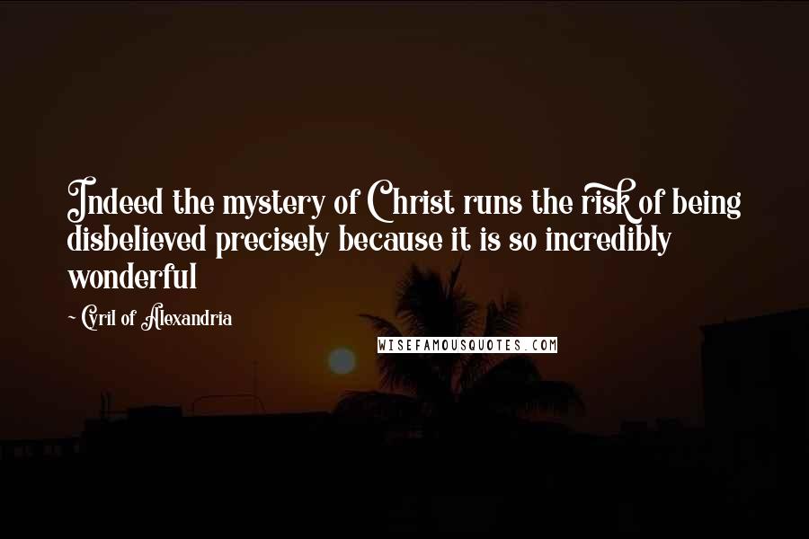 Cyril Of Alexandria Quotes: Indeed the mystery of Christ runs the risk of being disbelieved precisely because it is so incredibly wonderful