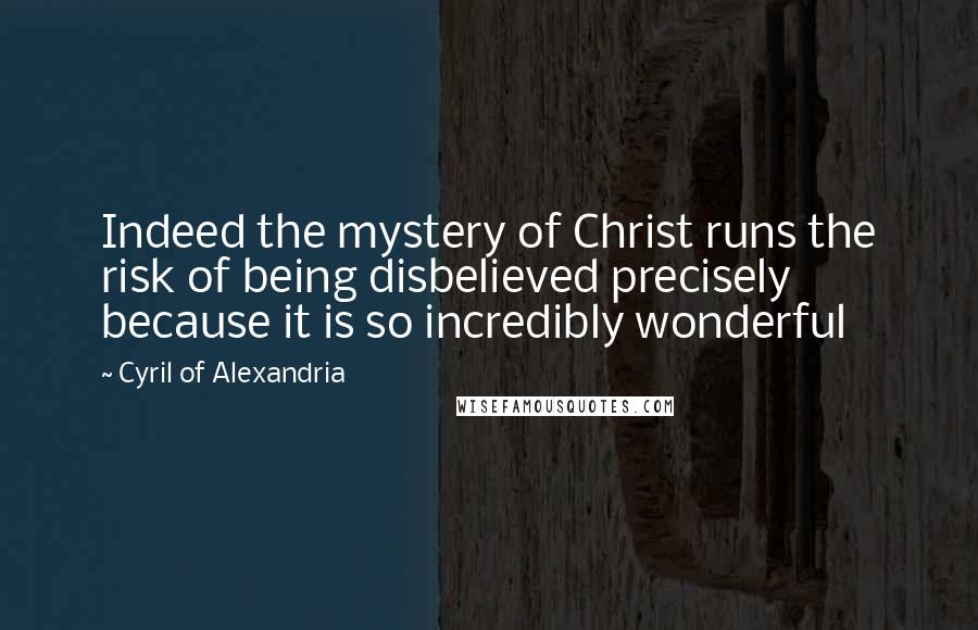 Cyril Of Alexandria Quotes: Indeed the mystery of Christ runs the risk of being disbelieved precisely because it is so incredibly wonderful