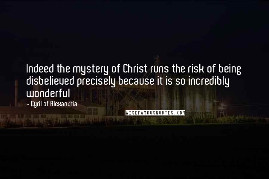 Cyril Of Alexandria Quotes: Indeed the mystery of Christ runs the risk of being disbelieved precisely because it is so incredibly wonderful