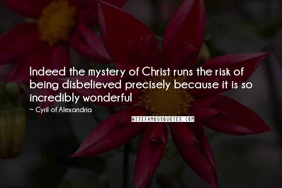 Cyril Of Alexandria Quotes: Indeed the mystery of Christ runs the risk of being disbelieved precisely because it is so incredibly wonderful