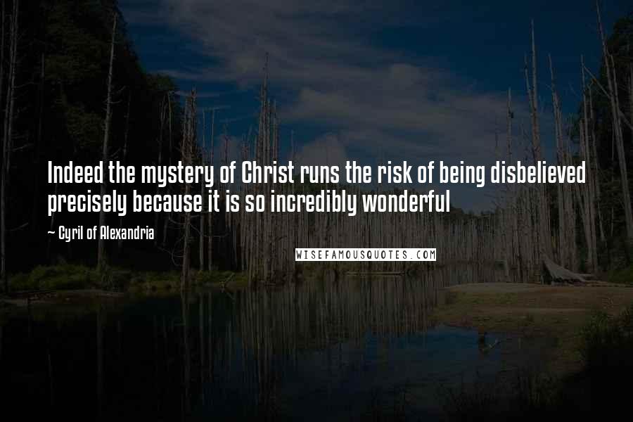 Cyril Of Alexandria Quotes: Indeed the mystery of Christ runs the risk of being disbelieved precisely because it is so incredibly wonderful