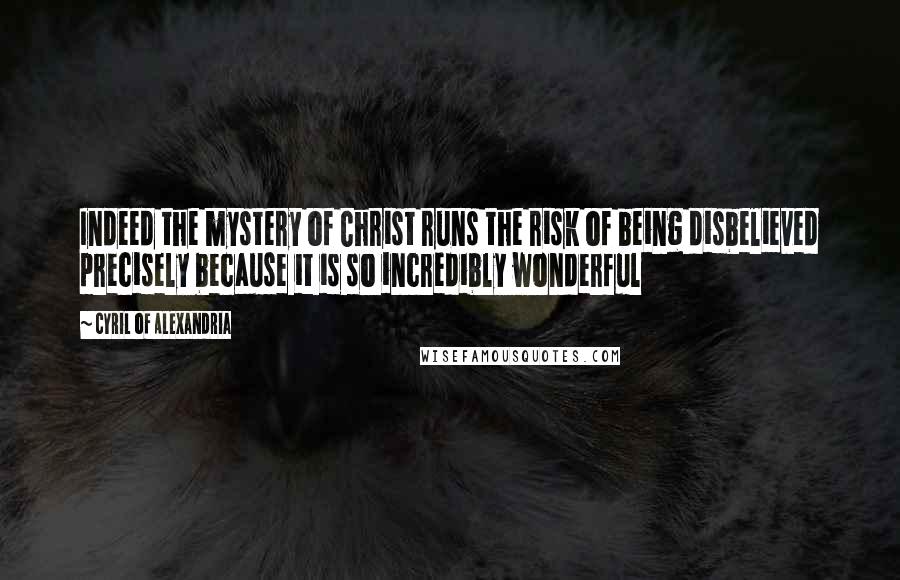 Cyril Of Alexandria Quotes: Indeed the mystery of Christ runs the risk of being disbelieved precisely because it is so incredibly wonderful