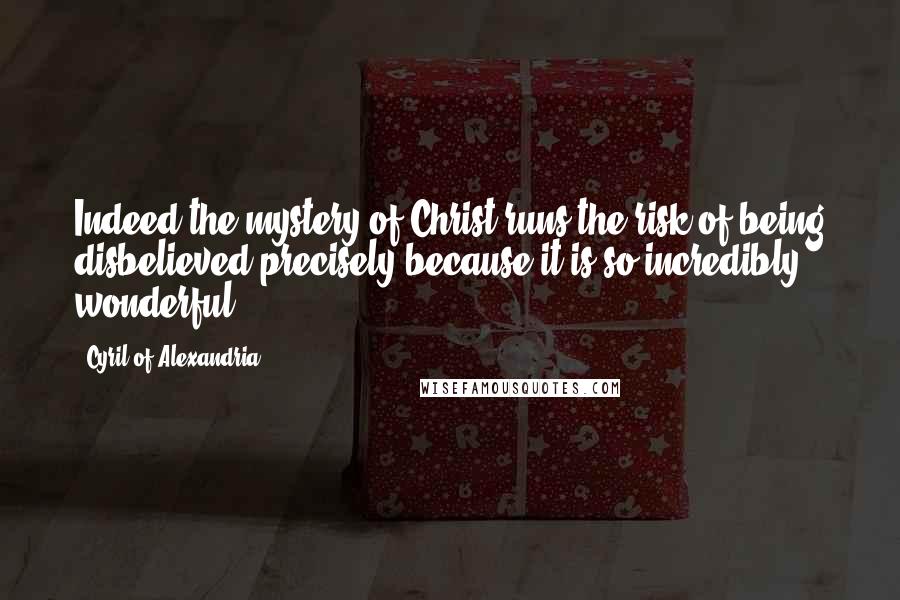 Cyril Of Alexandria Quotes: Indeed the mystery of Christ runs the risk of being disbelieved precisely because it is so incredibly wonderful