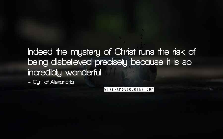 Cyril Of Alexandria Quotes: Indeed the mystery of Christ runs the risk of being disbelieved precisely because it is so incredibly wonderful
