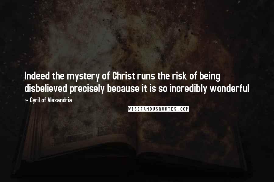 Cyril Of Alexandria Quotes: Indeed the mystery of Christ runs the risk of being disbelieved precisely because it is so incredibly wonderful