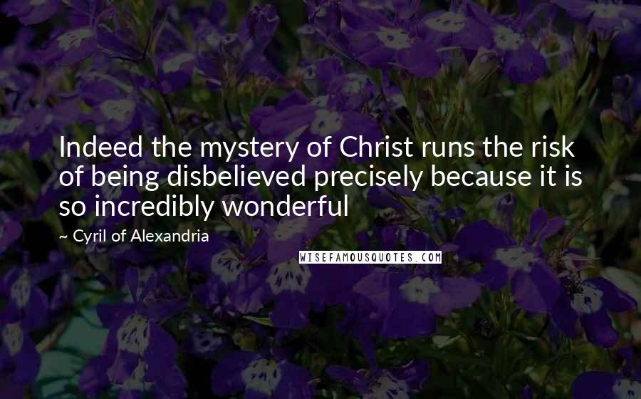 Cyril Of Alexandria Quotes: Indeed the mystery of Christ runs the risk of being disbelieved precisely because it is so incredibly wonderful