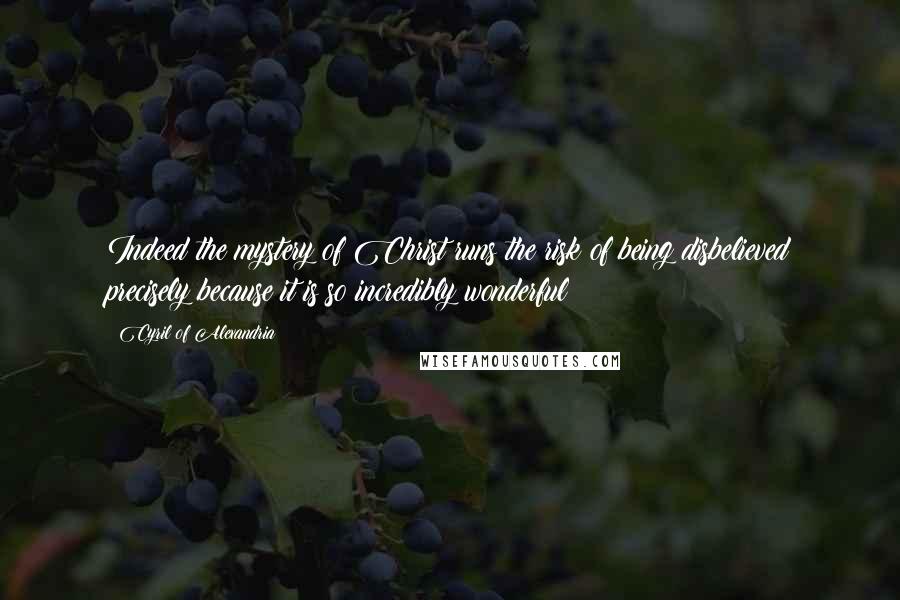 Cyril Of Alexandria Quotes: Indeed the mystery of Christ runs the risk of being disbelieved precisely because it is so incredibly wonderful