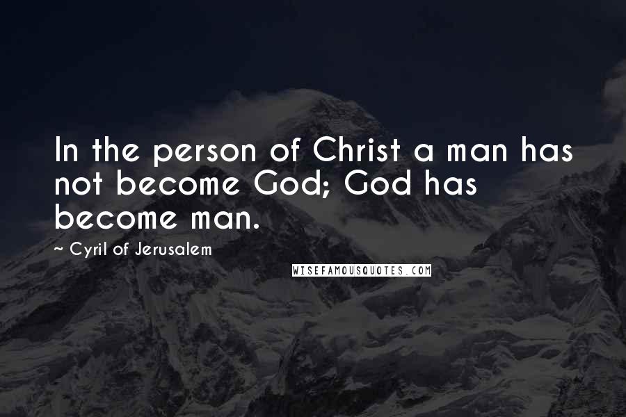 Cyril Of Jerusalem Quotes: In the person of Christ a man has not become God; God has become man.