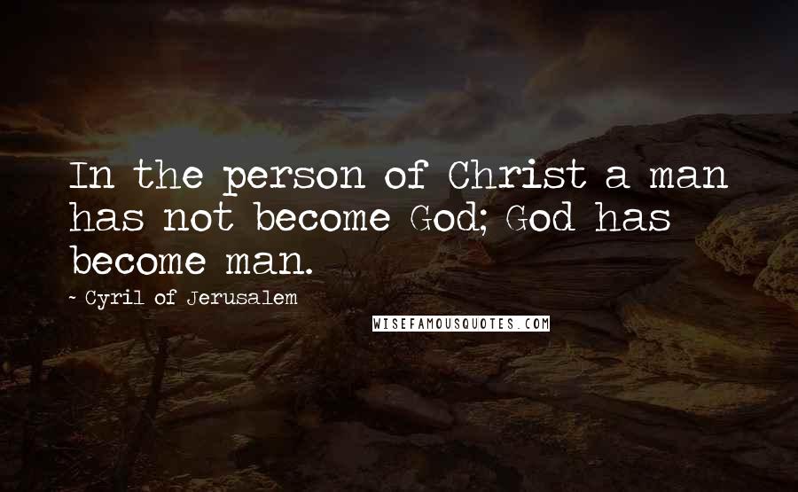 Cyril Of Jerusalem Quotes: In the person of Christ a man has not become God; God has become man.