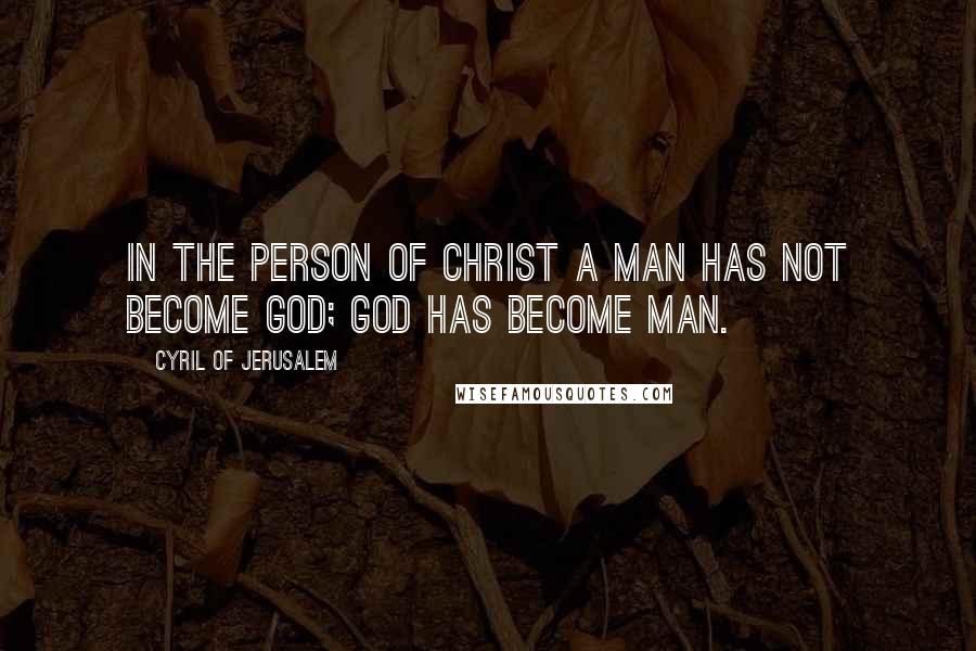 Cyril Of Jerusalem Quotes: In the person of Christ a man has not become God; God has become man.