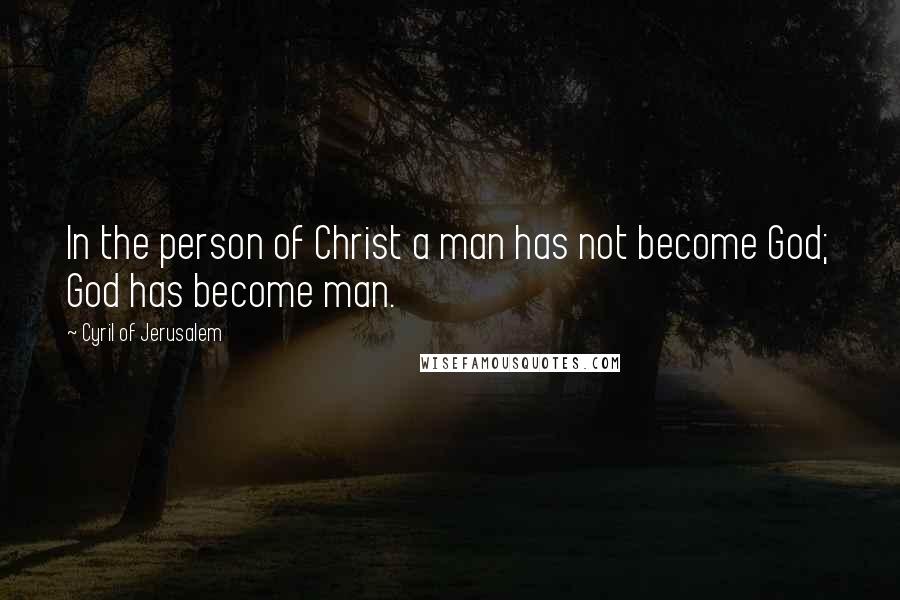 Cyril Of Jerusalem Quotes: In the person of Christ a man has not become God; God has become man.