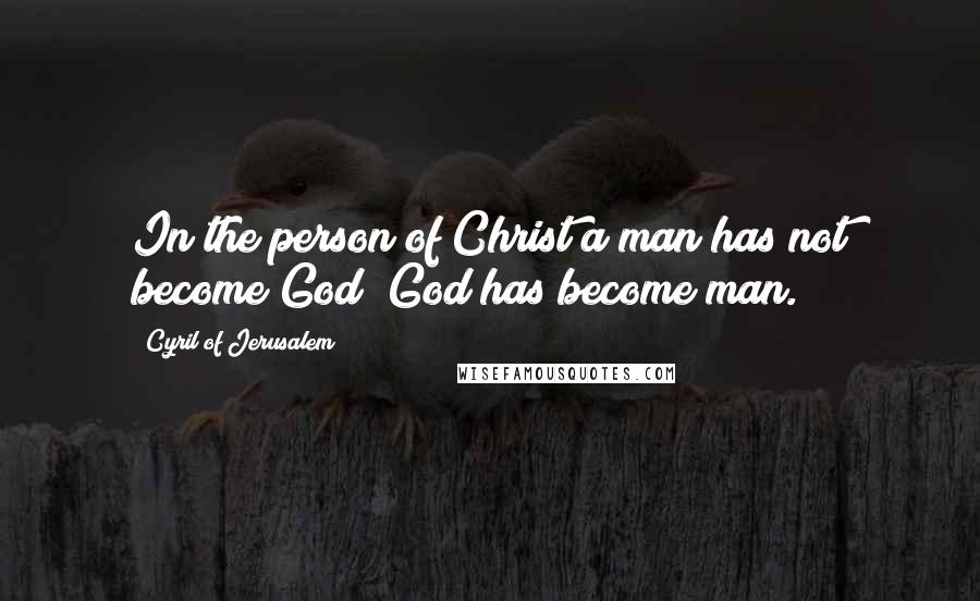 Cyril Of Jerusalem Quotes: In the person of Christ a man has not become God; God has become man.