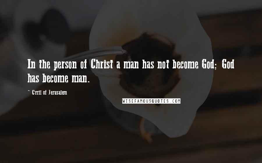 Cyril Of Jerusalem Quotes: In the person of Christ a man has not become God; God has become man.