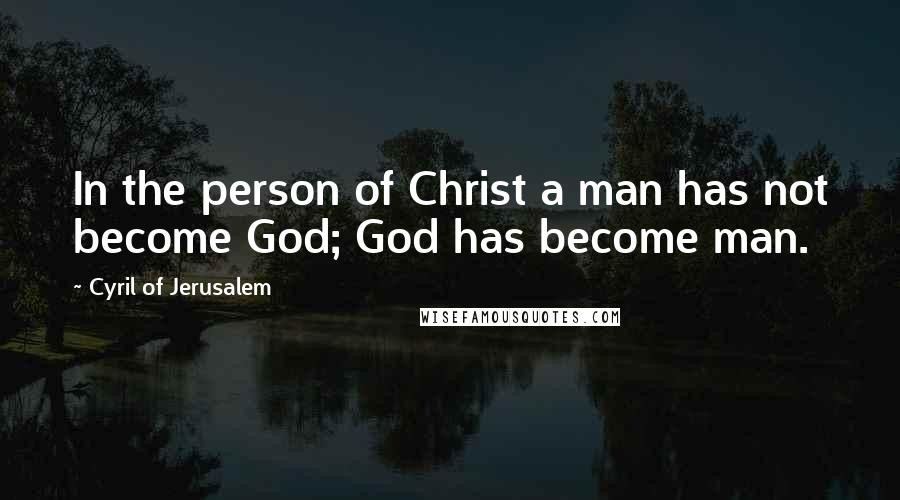 Cyril Of Jerusalem Quotes: In the person of Christ a man has not become God; God has become man.