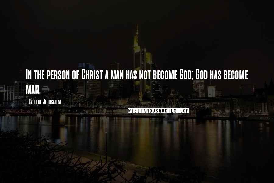 Cyril Of Jerusalem Quotes: In the person of Christ a man has not become God; God has become man.