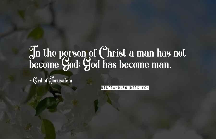 Cyril Of Jerusalem Quotes: In the person of Christ a man has not become God; God has become man.