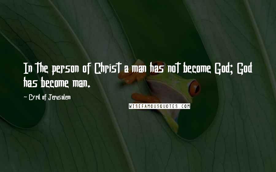 Cyril Of Jerusalem Quotes: In the person of Christ a man has not become God; God has become man.
