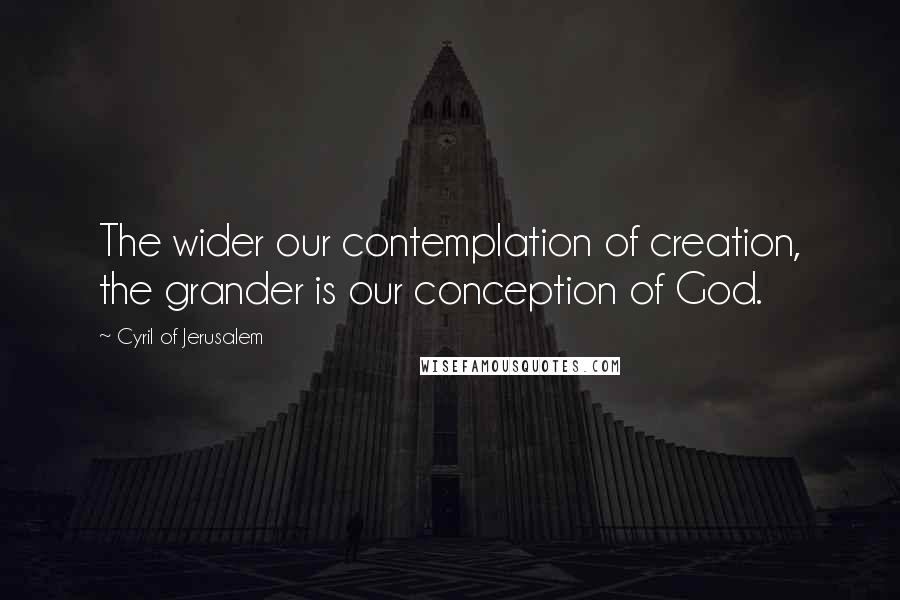 Cyril Of Jerusalem Quotes: The wider our contemplation of creation, the grander is our conception of God.