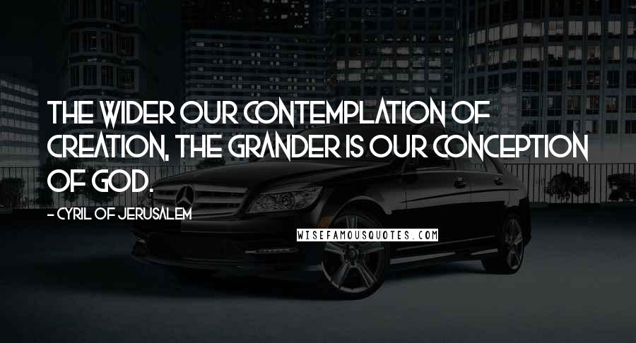 Cyril Of Jerusalem Quotes: The wider our contemplation of creation, the grander is our conception of God.