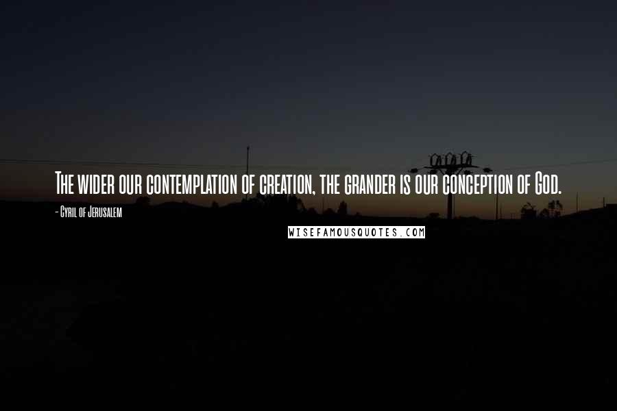 Cyril Of Jerusalem Quotes: The wider our contemplation of creation, the grander is our conception of God.