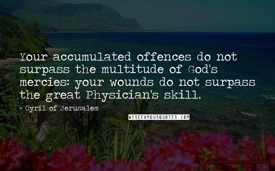 Cyril Of Jerusalem Quotes: Your accumulated offences do not surpass the multitude of God's mercies: your wounds do not surpass the great Physician's skill.